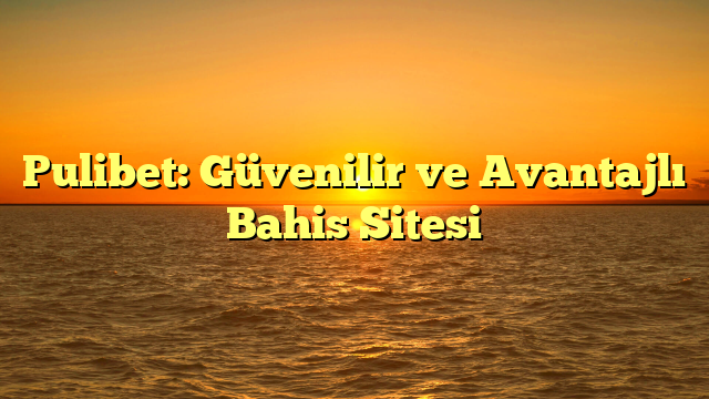 Pulibet: Güvenilir ve Avantajlı Bahis Sitesi